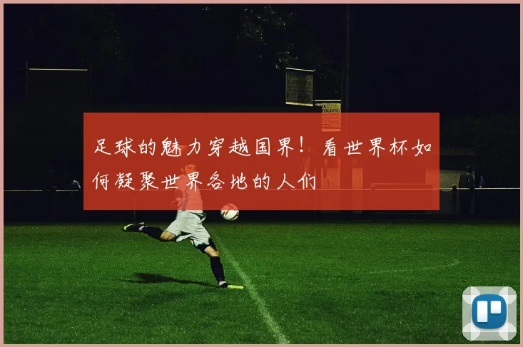 足球的魅力穿越国界！看世界杯如何凝聚世界各地的人们