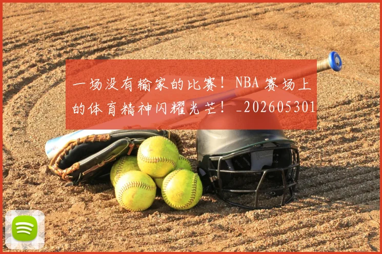 一场没有输家的比赛!NBA 赛场上的体育精神闪耀光芒!_20260530144135_20260702173455