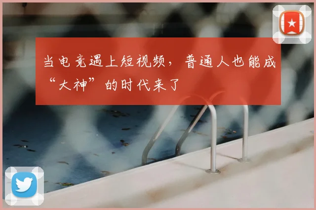 当电竞遇上短视频，普通人也能成“大神”的时代来了